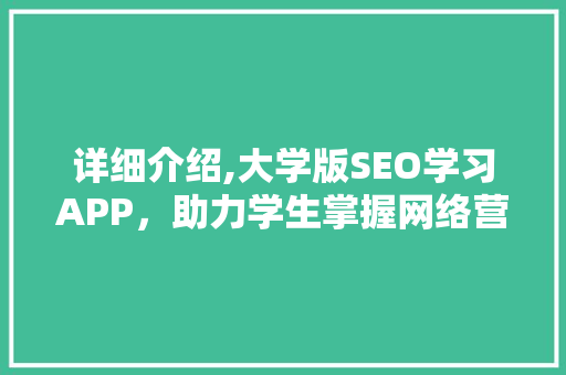 详细介绍,大学版SEO学习APP，助力学生掌握网络营销精髓
