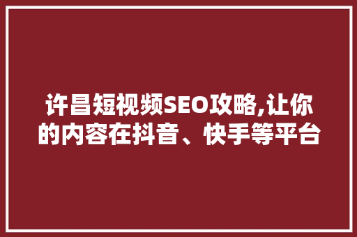 许昌短视频SEO攻略,让你的内容在抖音、快手等平台脱颖而出