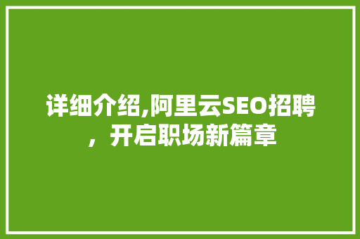 详细介绍,阿里云SEO招聘，开启职场新篇章