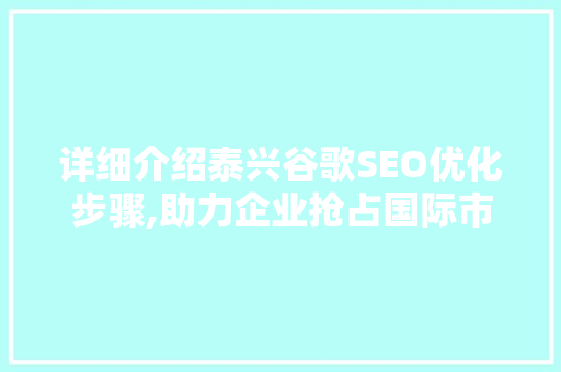 详细介绍泰兴谷歌SEO优化步骤,助力企业抢占国际市场先机