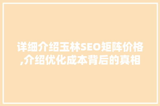 详细介绍玉林SEO矩阵价格,介绍优化成本背后的真相
