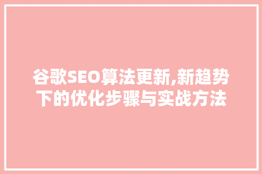 谷歌SEO算法更新,新趋势下的优化步骤与实战方法