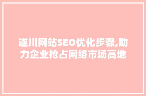 遂川网站SEO优化步骤,助力企业抢占网络市场高地