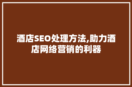 酒店SEO处理方法,助力酒店网络营销的利器