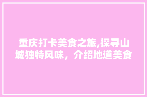 重庆打卡美食之旅,探寻山城独特风味，介绍地道美食密码