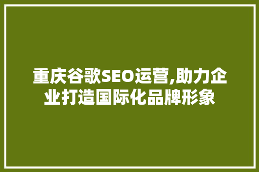 重庆谷歌SEO运营,助力企业打造国际化品牌形象