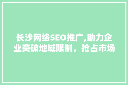 长沙网络SEO推广,助力企业突破地域限制，抢占市场先机