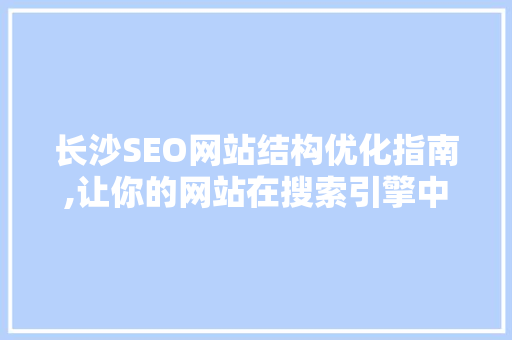 长沙SEO网站结构优化指南,让你的网站在搜索引擎中脱颖而出