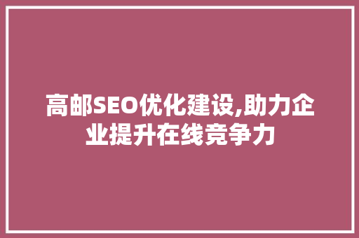 高邮SEO优化建设,助力企业提升在线竞争力
