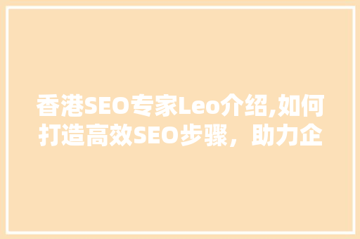 香港SEO专家Leo介绍,如何打造高效SEO步骤，助力企业互联网营销