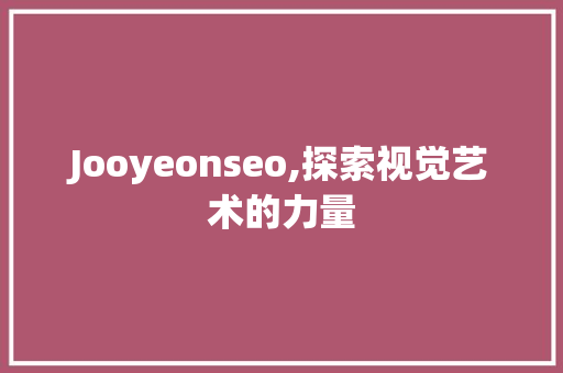 Jooyeonseo,探索视觉艺术的力量