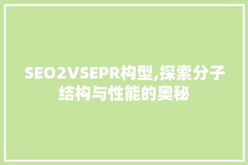 SEO2VSEPR构型,探索分子结构与性能的奥秘