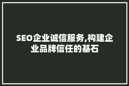 SEO企业诚信服务,构建企业品牌信任的基石