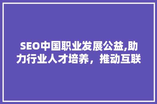 SEO中国职业发展公益,助力行业人才培养，推动互联网生态繁荣
