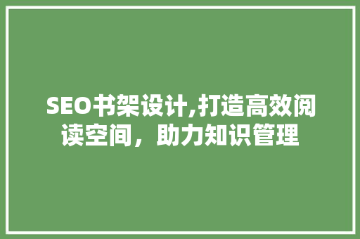 SEO书架设计,打造高效阅读空间，助力知识管理