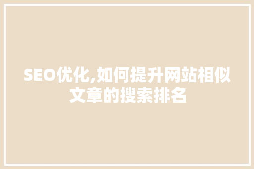 SEO优化,如何提升网站相似文章的搜索排名
