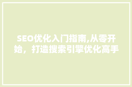 SEO优化入门指南,从零开始，打造搜索引擎优化高手