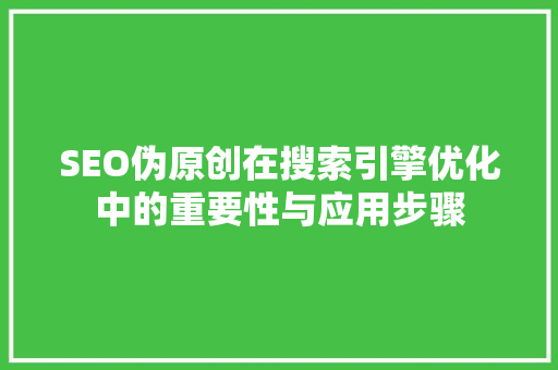 SEO伪原创在搜索引擎优化中的重要性与应用步骤