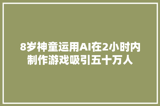 8岁神童运用AI在2小时内制作游戏吸引五十万人
