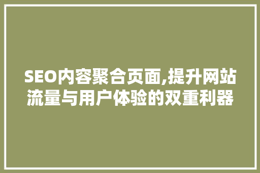 SEO内容聚合页面,提升网站流量与用户体验的双重利器