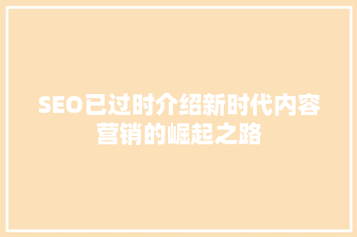 SEO已过时介绍新时代内容营销的崛起之路