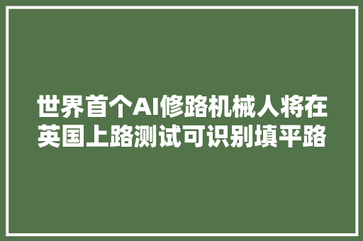 世界首个AI修路机械人将在英国上路测试可识别填平路面裂缝