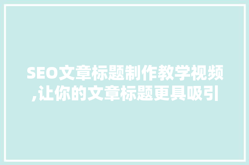 SEO文章标题制作教学视频,让你的文章标题更具吸引力与转化力