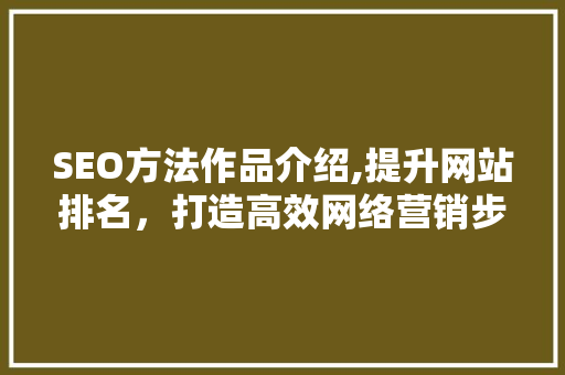 SEO方法作品介绍,提升网站排名，打造高效网络营销步骤