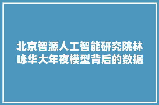 北京智源人工智能研究院林咏华大年夜模型背后的数据与算力寻衅  新质分娩力AI Partner大年夜会