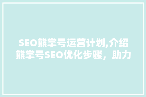 SEO熊掌号运营计划,介绍熊掌号SEO优化步骤，助力企业抢占流量高地