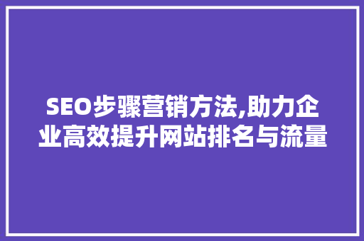 SEO步骤营销方法,助力企业高效提升网站排名与流量