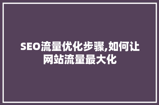 SEO流量优化步骤,如何让网站流量最大化