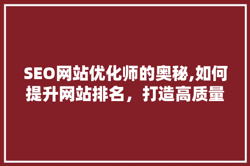 SEO网站优化师的奥秘,如何提升网站排名，打造高质量内容