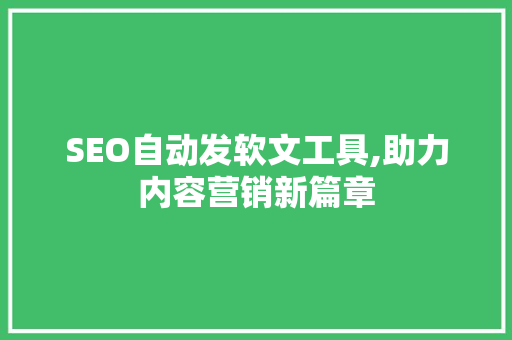 SEO自动发软文工具,助力内容营销新篇章