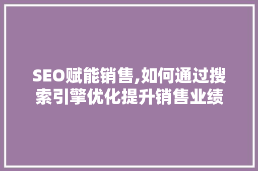 SEO赋能销售,如何通过搜索引擎优化提升销售业绩