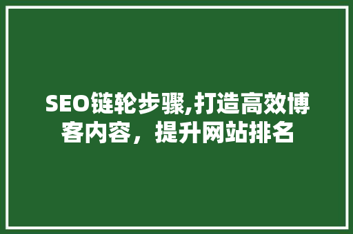 SEO链轮步骤,打造高效博客内容，提升网站排名