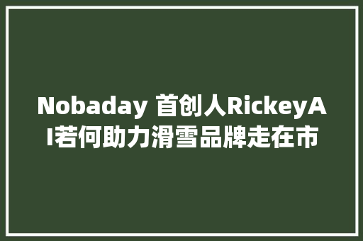 Nobaday 首创人RickeyAI若何助力滑雪品牌走在市场前沿