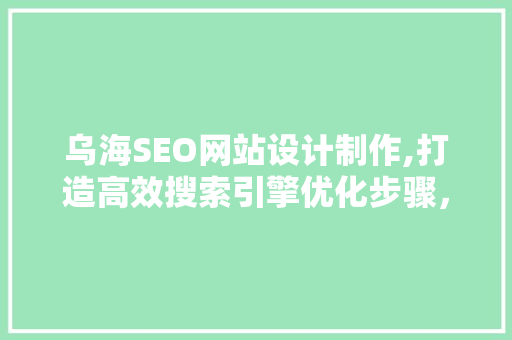 乌海SEO网站设计制作,打造高效搜索引擎优化步骤，助力企业腾飞