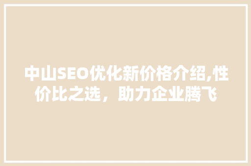 中山SEO优化新价格介绍,性价比之选，助力企业腾飞
