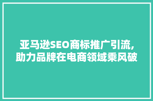 亚马逊SEO商标推广引流,助力品牌在电商领域乘风破浪