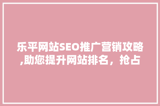 乐平网站SEO推广营销攻略,助您提升网站排名，抢占市场先机