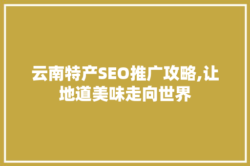 云南特产SEO推广攻略,让地道美味走向世界