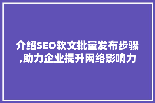 介绍SEO软文批量发布步骤,助力企业提升网络影响力