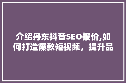 介绍丹东抖音SEO报价,如何打造爆款短视频，提升品牌影响力
