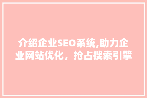 介绍企业SEO系统,助力企业网站优化，抢占搜索引擎流量高地