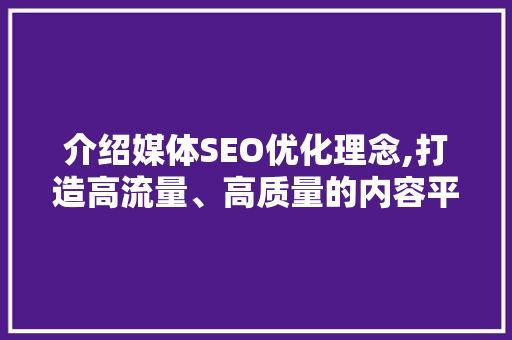 介绍媒体SEO优化理念,打造高流量、高质量的内容平台