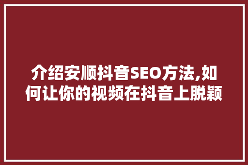 介绍安顺抖音SEO方法,如何让你的视频在抖音上脱颖而出