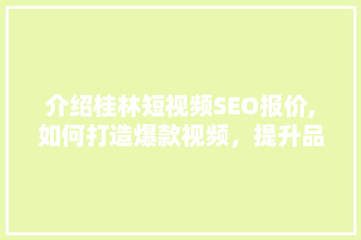 介绍桂林短视频SEO报价,如何打造爆款视频，提升品牌影响力