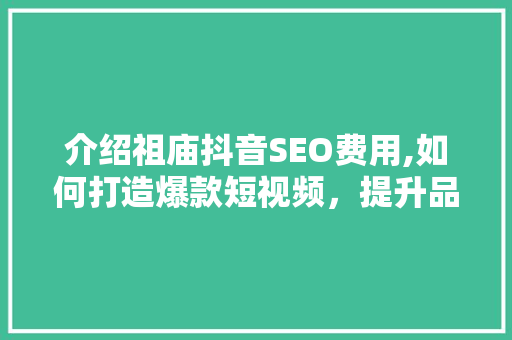 介绍祖庙抖音SEO费用,如何打造爆款短视频，提升品牌影响力