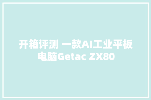 开箱评测 一款AI工业平板电脑Getac ZX80